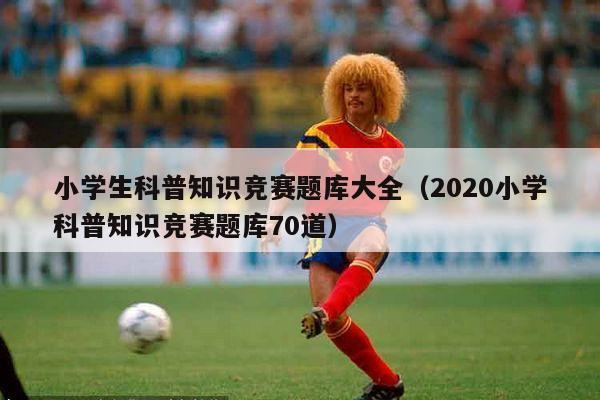 小学生科普知识竞赛题库大全（2020小学科普知识竞赛题库70道）