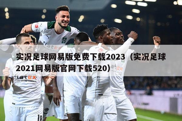 实况足球网易版免费下载2023（实况足球2021网易版官网下载520）