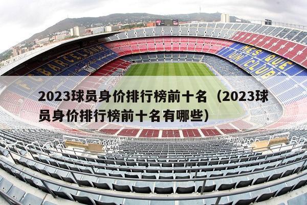 2023球员身价排行榜前十名（2023球员身价排行榜前十名有哪些）