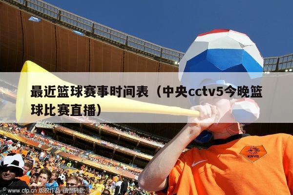 最近篮球赛事时间表（中央cctv5今晚篮球比赛直播）