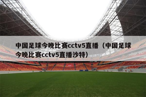 中国足球今晚比赛cctv5直播（中国足球今晚比赛cctv5直播沙特）