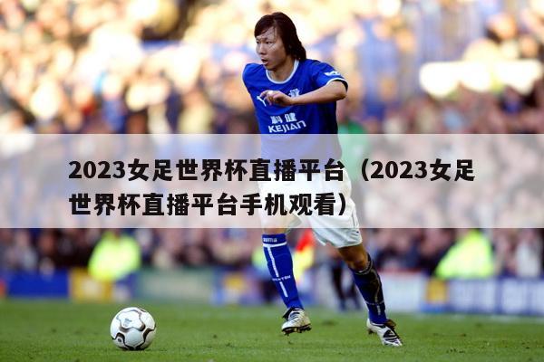 2023女足世界杯直播平台（2023女足世界杯直播平台手机观看）