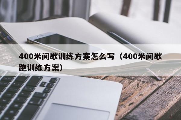 400米间歇训练方案怎么写（400米间歇跑训练方案）