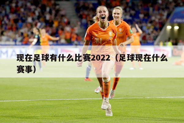 现在足球有什么比赛2022（足球现在什么赛事）