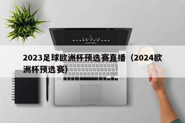 2023足球欧洲杯预选赛直播（2024欧洲杯预选赛）