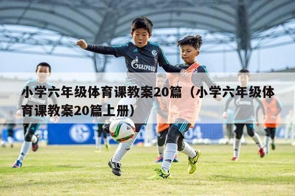 小学六年级体育课教案20篇（小学六年级体育课教案20篇上册）