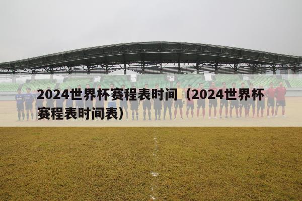 2024世界杯赛程表时间（2024世界杯赛程表时间表）