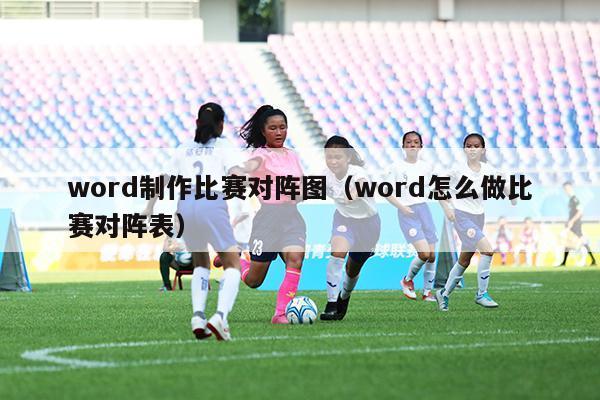 word制作比赛对阵图（word怎么做比赛对阵表）