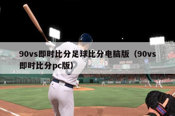 90vs即时比分足球比分电脑版（90vs即时比分pc版）