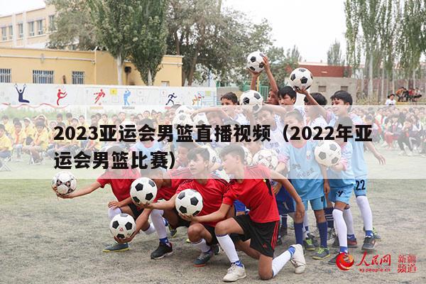 2023亚运会男篮直播视频（2022年亚运会男篮比赛）