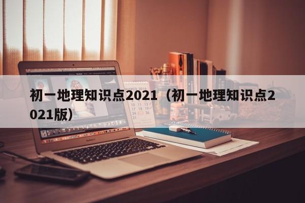 初一地理知识点2021（初一地理知识点2021版）