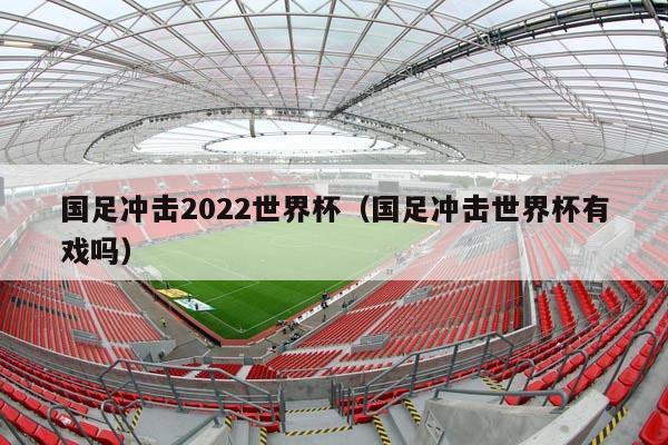 国足冲击2022世界杯（国足冲击世界杯有戏吗）