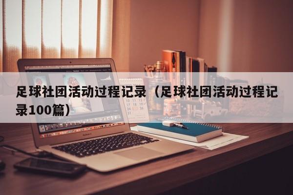 足球社团活动过程记录（足球社团活动过程记录100篇）