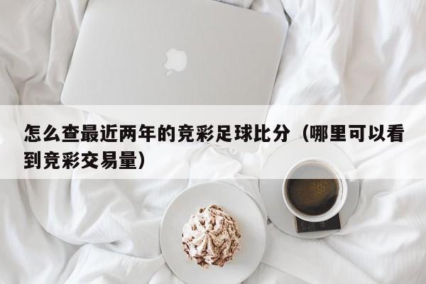 怎么查最近两年的竞彩足球比分（哪里可以看到竞彩交易量）