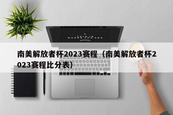 南美解放者杯2023赛程（南美解放者杯2023赛程比分表）