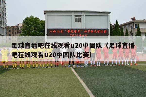 足球直播吧在线观看u20中国队（足球直播吧在线观看u20中国队比赛）