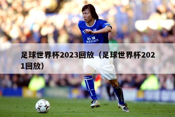 足球世界杯2023回放（足球世界杯2021回放）