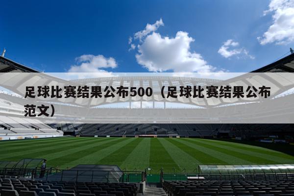 足球比赛结果公布500（足球比赛结果公布范文）