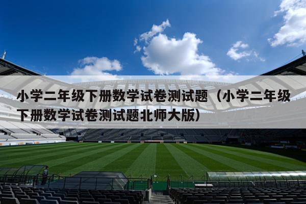 小学二年级下册数学试卷测试题（小学二年级下册数学试卷测试题北师大版）