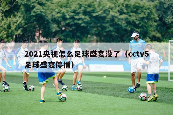 2021央视怎么足球盛宴没了（cctv5足球盛宴停播）