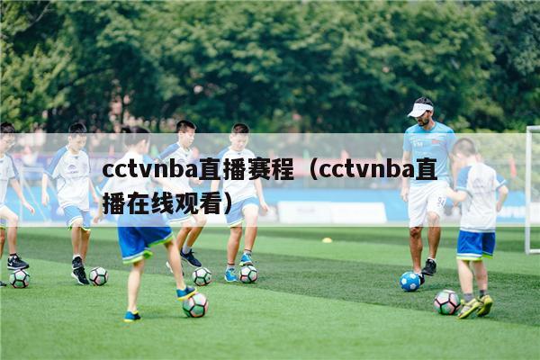 cctvnba直播赛程（cctvnba直播在线观看）