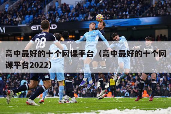 高中最好的十个网课平台（高中最好的十个网课平台2022）