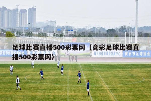 足球比赛直播500彩票网（竞彩足球比赛直播500彩票网）