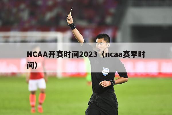 NCAA开赛时间2023（ncaa赛季时间）