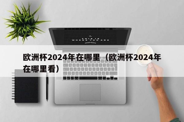 欧洲杯2024年在哪里（欧洲杯2024年在哪里看）