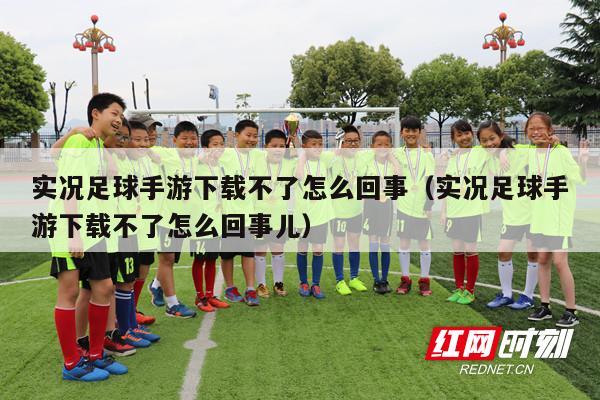 实况足球手游下载不了怎么回事（实况足球手游下载不了怎么回事儿）